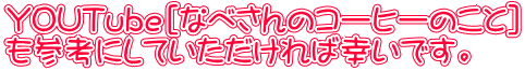 YOUTube[なべさんのコーヒーのこと] も参考にしていただければ幸いです。